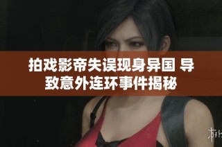 拍戏影帝失误现身异国 导致意外连环事件揭秘