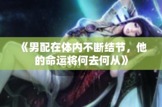 《男配在体内不断结节，他的命运将何去何从》