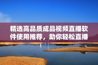 精选高品质成品视频直播软件使用推荐，助你轻松直播