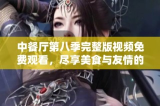 中餐厅第八季完整版视频免费观看，尽享美食与友情的旅程