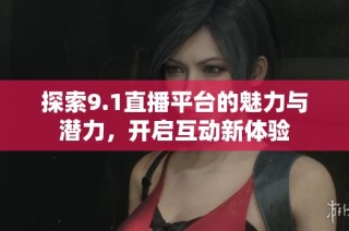 探索9.1直播平台的魅力与潜力，开启互动新体验