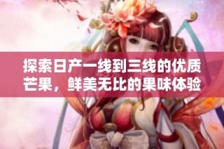 探索日产一线到三线的优质芒果，鲜美无比的果味体验