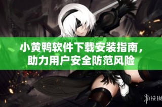 小黄鸭软件下载安装指南，助力用户安全防范风险