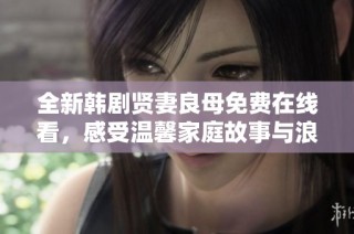 全新韩剧贤妻良母免费在线看，感受温馨家庭故事与浪漫情感