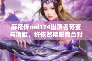 麻花传md174出演者苏蜜与清歌、许依然精彩同台对决
