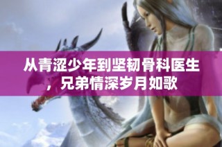 从青涩少年到坚韧骨科医生，兄弟情深岁月如歌