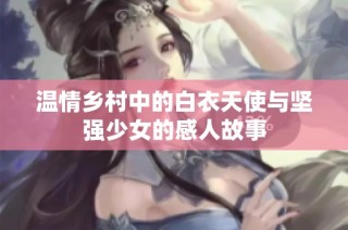 温情乡村中的白衣天使与坚强少女的感人故事