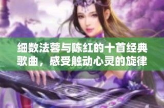 细数法蓉与陈红的十首经典歌曲，感受触动心灵的旋律与歌词