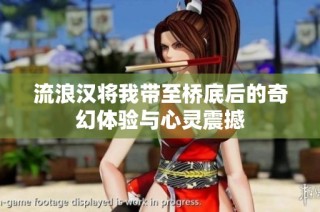 流浪汉将我带至桥底后的奇幻体验与心灵震撼