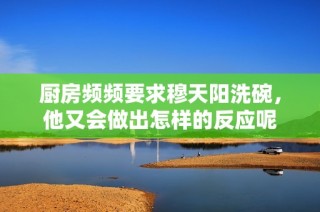 厨房频频要求穆天阳洗碗，他又会做出怎样的反应呢
