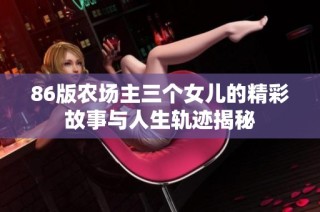 86版农场主三个女儿的精彩故事与人生轨迹揭秘