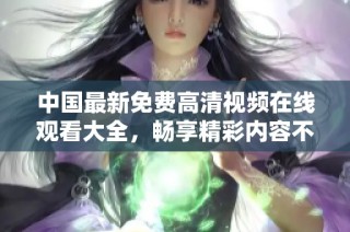中国最新免费高清视频在线观看大全，畅享精彩内容不容错过