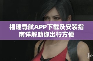 福建导航APP下载及安装指南详解助你出行方便