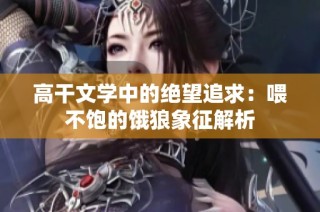 高干文学中的绝望追求：喂不饱的饿狼象征解析
