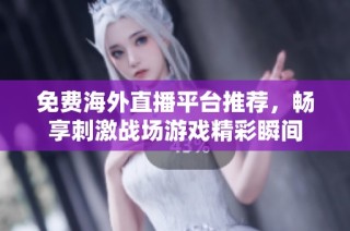 免费海外直播平台推荐，畅享刺激战场游戏精彩瞬间