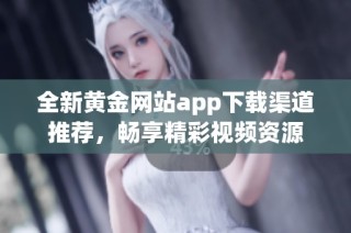 全新黄金网站app下载渠道推荐，畅享精彩视频资源