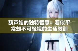 葫芦娃的独特智慧：看似平常却不可轻视的生活教训
