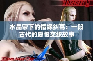水晶帘下的情缘纠葛：一段古代的爱恨交织故事