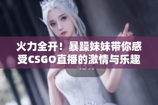 火力全开！暴躁妹妹带你感受CSGO直播的激情与乐趣